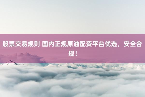 股票交易规则 国内正规原油配资平台优选，安全合规！