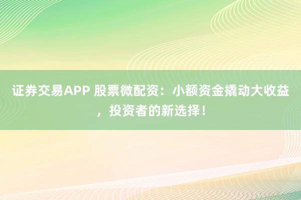 证券交易APP 股票微配资：小额资金撬动大收益，投资者的新选择！
