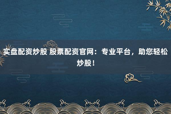 实盘配资炒股 股票配资官网：专业平台，助您轻松炒股！