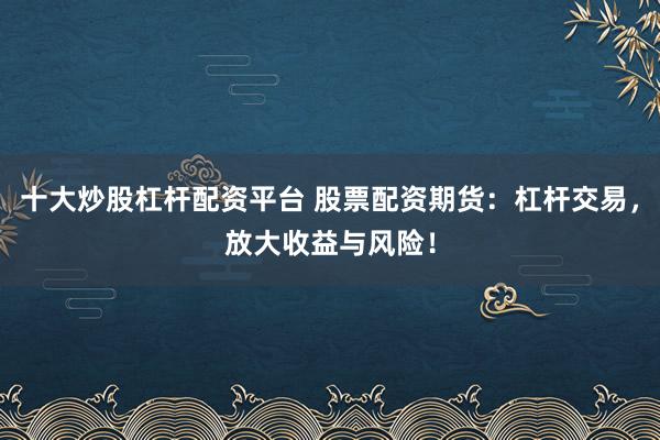 十大炒股杠杆配资平台 股票配资期货：杠杆交易，放大收益与风险！