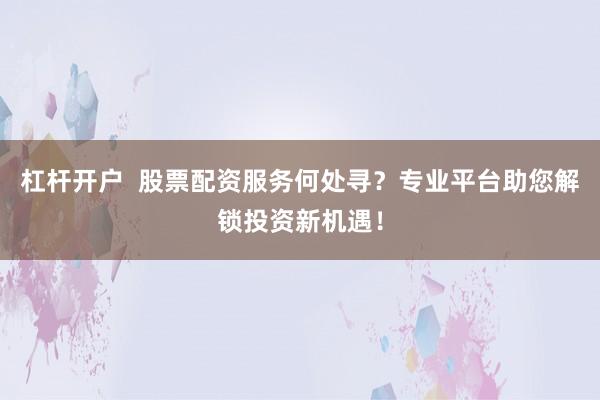 杠杆开户  股票配资服务何处寻？专业平台助您解锁投资新机遇！
