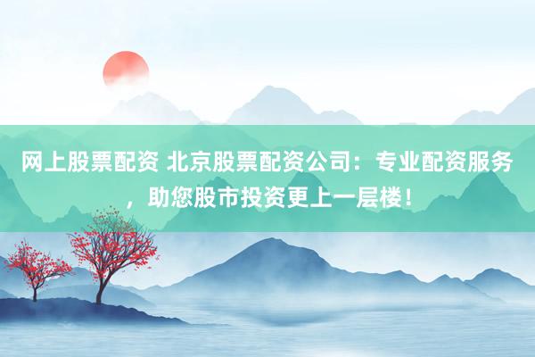 网上股票配资 北京股票配资公司：专业配资服务，助您股市投资更上一层楼！