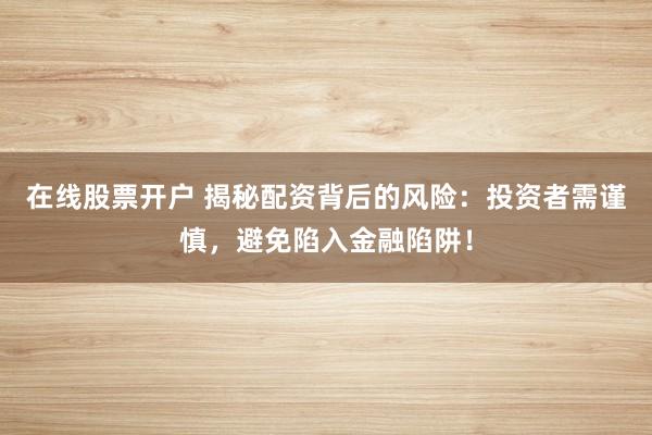 在线股票开户 揭秘配资背后的风险：投资者需谨慎，避免陷入金融陷阱！