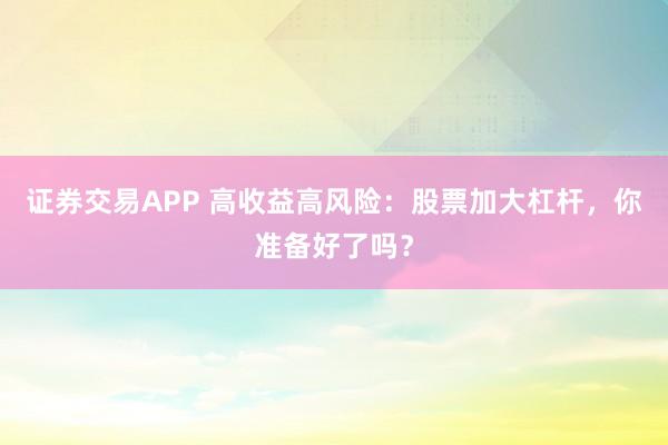 证券交易APP 高收益高风险：股票加大杠杆，你准备好了吗？