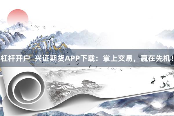 杠杆开户  兴证期货APP下载：掌上交易，赢在先机！