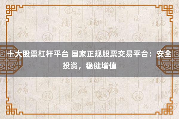 十大股票杠杆平台 国家正规股票交易平台：安全投资，稳健增值