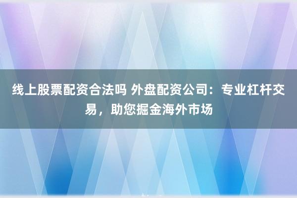 线上股票配资合法吗 外盘配资公司：专业杠杆交易，助您掘金海外市场