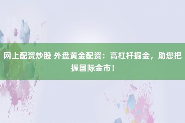 网上配资炒股 外盘黄金配资：高杠杆掘金，助您把握国际金市！
