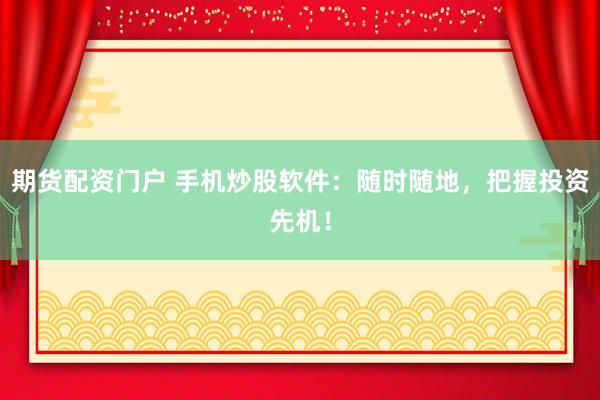 期货配资门户 手机炒股软件：随时随地，把握投资先机！