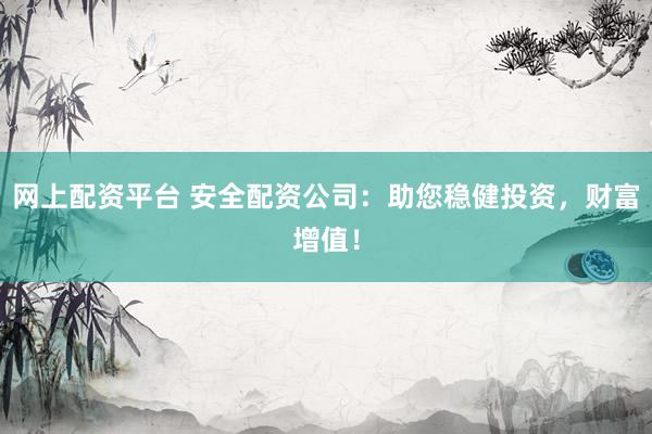 网上配资平台 安全配资公司：助您稳健投资，财富增值！