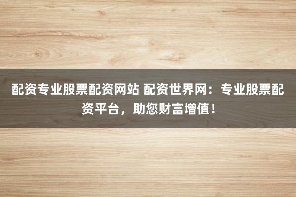 配资专业股票配资网站 配资世界网：专业股票配资平台，助您财富增值！