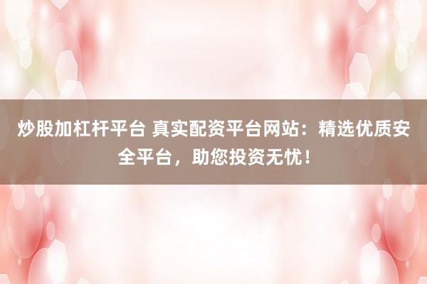 炒股加杠杆平台 真实配资平台网站：精选优质安全平台，助您投资无忧！