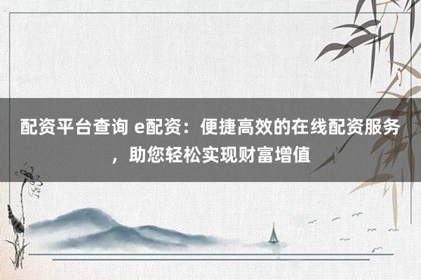 配资平台查询 e配资：便捷高效的在线配资服务，助您轻松实现财富增值