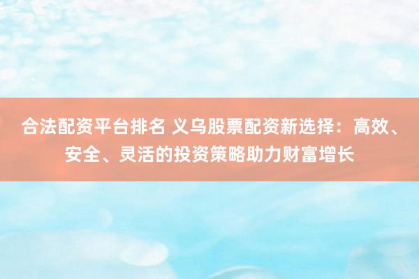 合法配资平台排名 义乌股票配资新选择：高效、安全、灵活的投资策略助力财富增长
