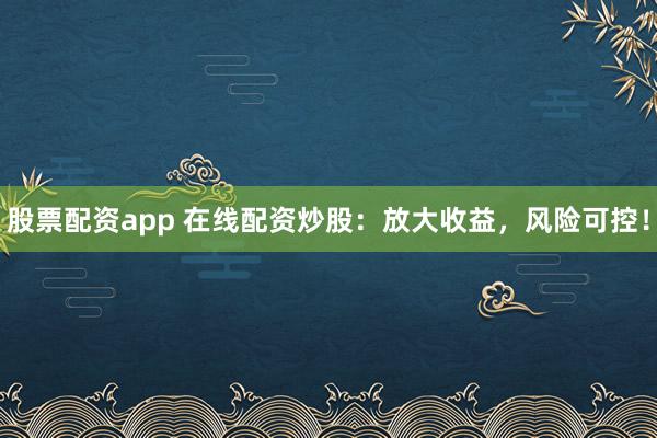 股票配资app 在线配资炒股：放大收益，风险可控！