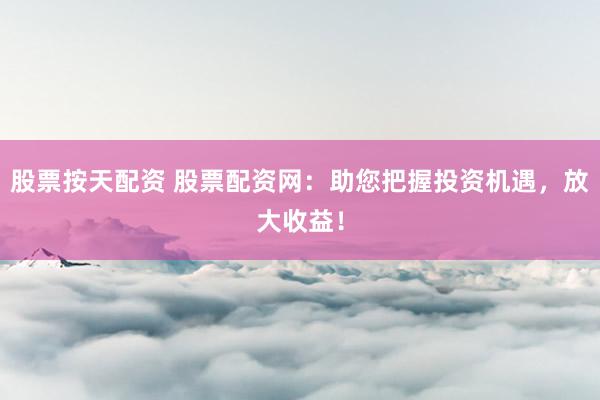 股票按天配资 股票配资网：助您把握投资机遇，放大收益！