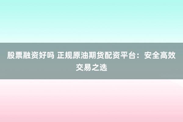 股票融资好吗 正规原油期货配资平台：安全高效交易之选