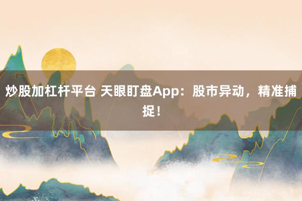 炒股加杠杆平台 天眼盯盘App：股市异动，精准捕捉！