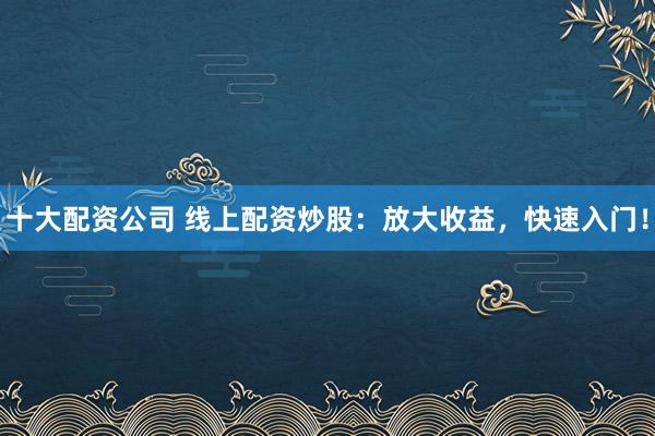 十大配资公司 线上配资炒股：放大收益，快速入门！