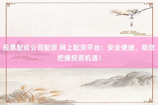 股票配资公司配资 网上配资平台：安全便捷，助您把握投资机遇！