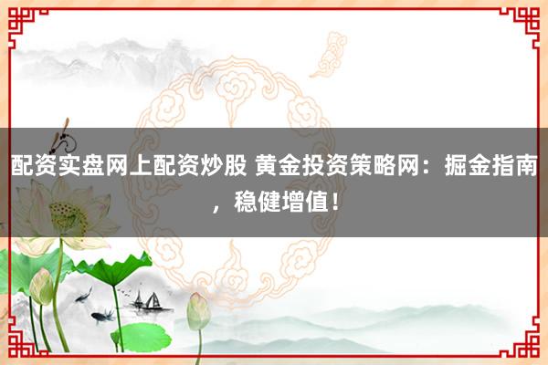 配资实盘网上配资炒股 黄金投资策略网：掘金指南，稳健增值！
