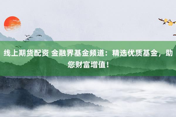 线上期货配资 金融界基金频道：精选优质基金，助您财富增值！