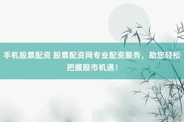 手机股票配资 股票配资网专业配资服务，助您轻松把握股市机遇！