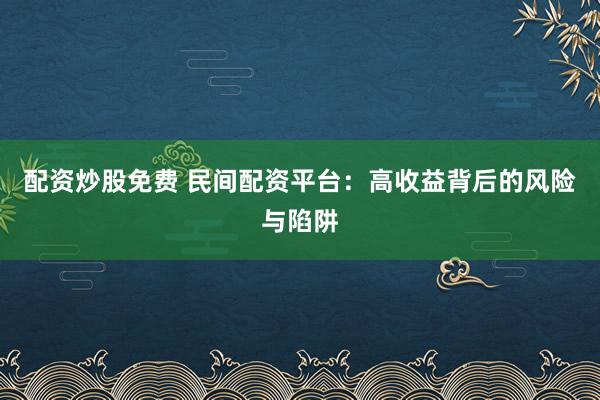 配资炒股免费 民间配资平台：高收益背后的风险与陷阱