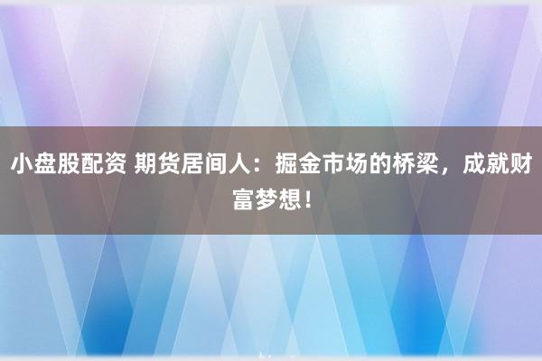 小盘股配资 期货居间人：掘金市场的桥梁，成就财富梦想！