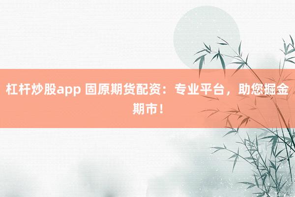 杠杆炒股app 固原期货配资：专业平台，助您掘金期市！