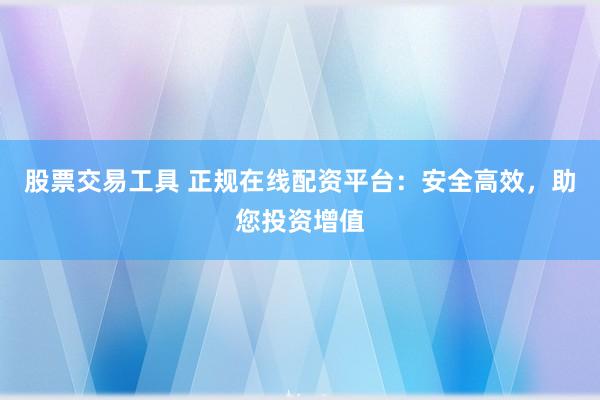 股票交易工具 正规在线配资平台：安全高效，助您投资增值