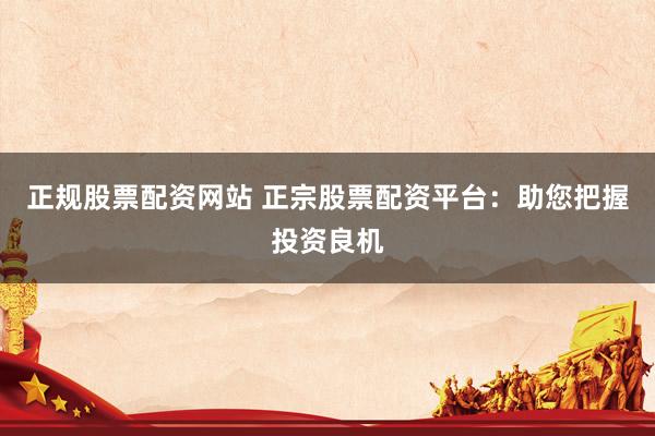 正规股票配资网站 正宗股票配资平台：助您把握投资良机