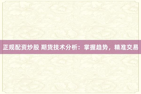 正规配资炒股 期货技术分析：掌握趋势，精准交易