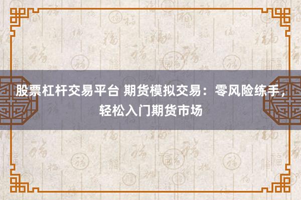 股票杠杆交易平台 期货模拟交易：零风险练手，轻松入门期货市场