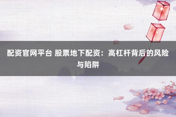 配资官网平台 股票地下配资：高杠杆背后的风险与陷阱