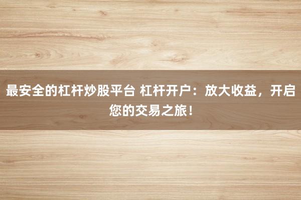 最安全的杠杆炒股平台 杠杆开户：放大收益，开启您的交易之旅！