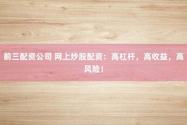 前三配资公司 网上炒股配资：高杠杆，高收益，高风险！