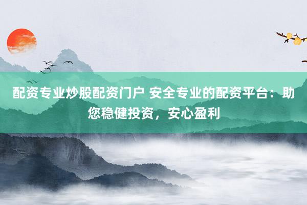 配资专业炒股配资门户 安全专业的配资平台：助您稳健投资，安心盈利