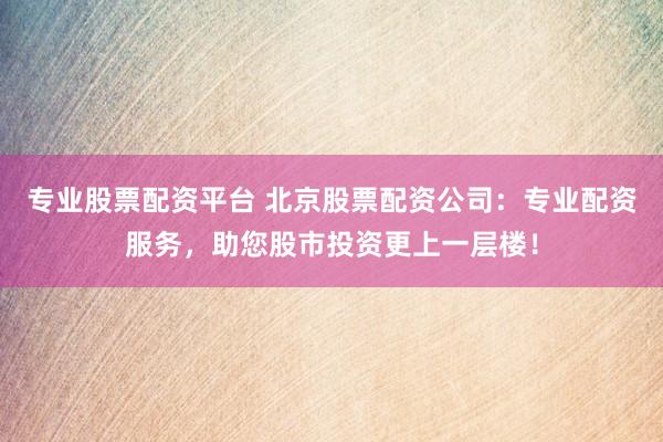 专业股票配资平台 北京股票配资公司：专业配资服务，助您股市投资更上一层楼！