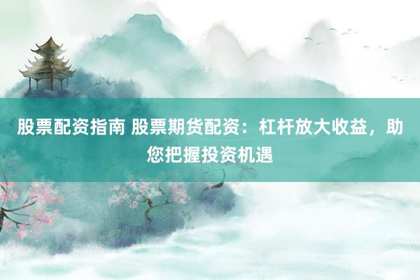 股票配资指南 股票期货配资：杠杆放大收益，助您把握投资机遇