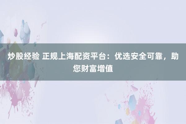 炒股经验 正规上海配资平台：优选安全可靠，助您财富增值