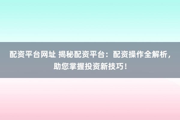 配资平台网址 揭秘配资平台：配资操作全解析，助您掌握投资新技巧！