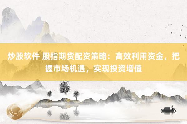 炒股软件 股指期货配资策略：高效利用资金，把握市场机遇，实现投资增值