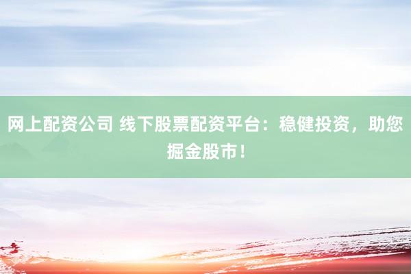 网上配资公司 线下股票配资平台：稳健投资，助您掘金股市！