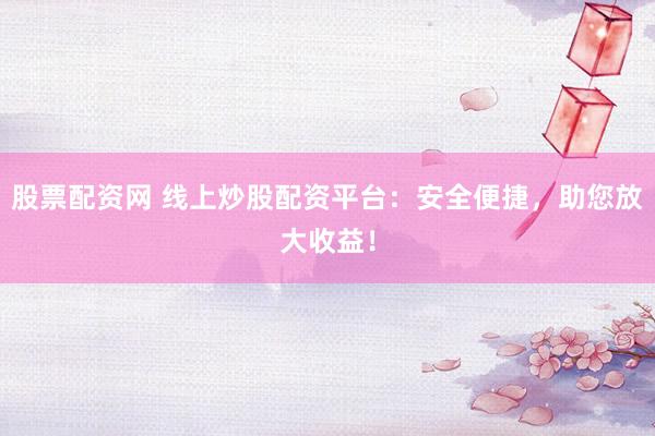 股票配资网 线上炒股配资平台：安全便捷，助您放大收益！
