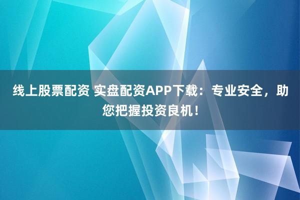 线上股票配资 实盘配资APP下载：专业安全，助您把握投资良机！