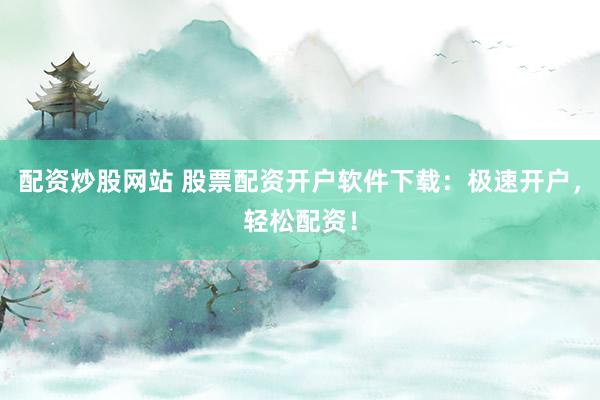 配资炒股网站 股票配资开户软件下载：极速开户，轻松配资！