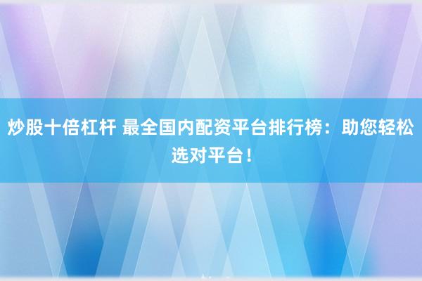 炒股十倍杠杆 最全国内配资平台排行榜：助您轻松选对平台！