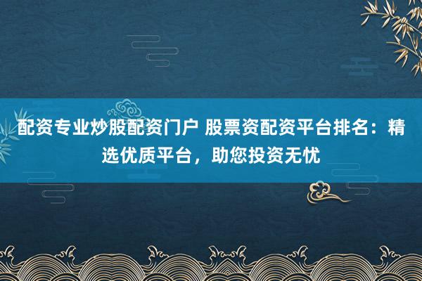 配资专业炒股配资门户 股票资配资平台排名：精选优质平台，助您投资无忧