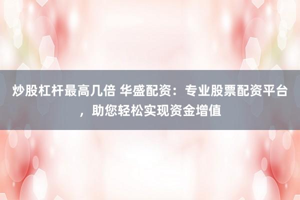 炒股杠杆最高几倍 华盛配资：专业股票配资平台，助您轻松实现资金增值